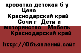 кроватка детская б/у › Цена ­ 1 000 - Краснодарский край, Сочи г. Дети и материнство » Мебель   . Краснодарский край